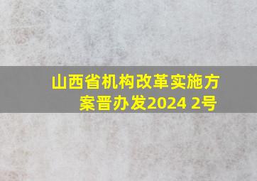 山西省机构改革实施方案晋办发2024 2号